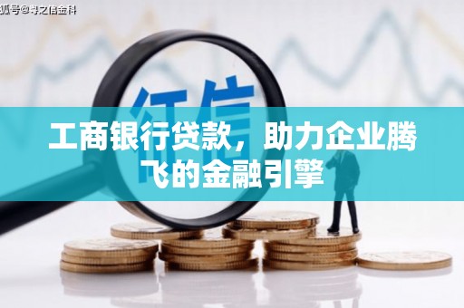 全南工商银行贷款，助力企业腾飞的金融引擎