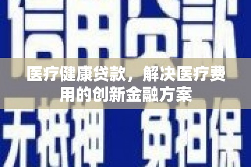 全南医疗健康贷款，解决医疗费用的创新金融方案