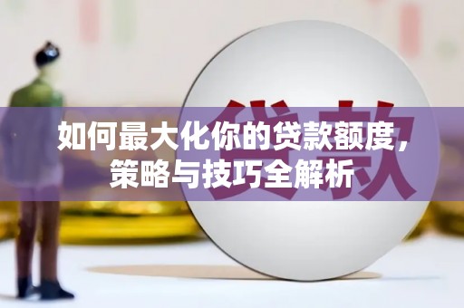 全南如何最大化你的贷款额度，策略与技巧全解析