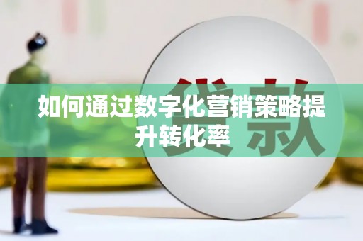 全南如何通过数字化营销策略提升转化率