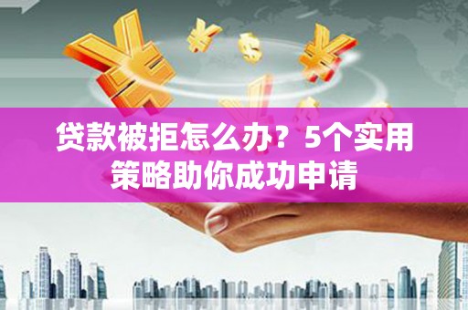 全南贷款被拒怎么办？5个实用策略助你成功申请