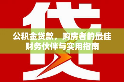 全南公积金贷款，购房者的最佳财务伙伴与实用指南