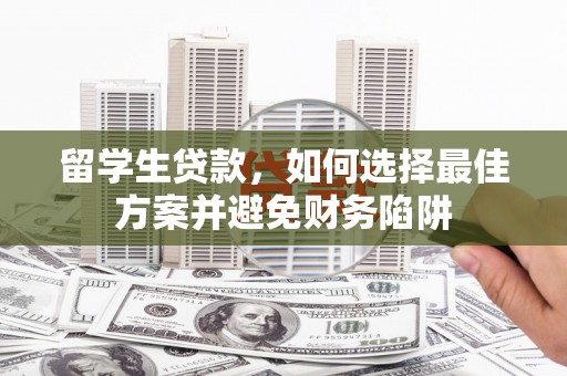 全南留学生贷款，如何选择最佳方案并避免财务陷阱