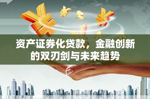 全南资产证券化贷款，金融创新的双刃剑与未来趋势