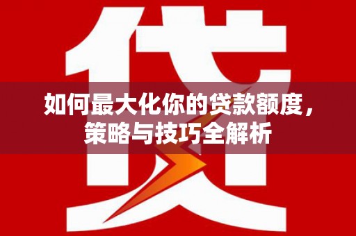 全南如何最大化你的贷款额度，策略与技巧全解析