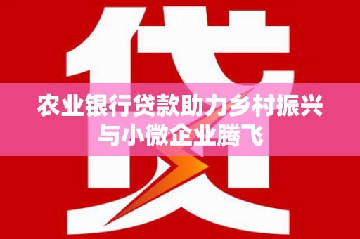 全南农业银行贷款助力乡村振兴与小微企业腾飞