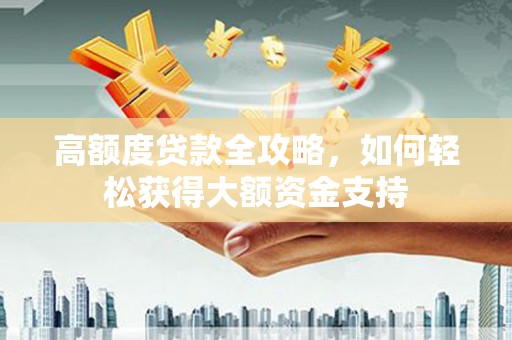 全南高额度贷款全攻略，如何轻松获得大额资金支持