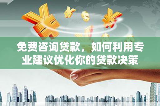 全南免费咨询贷款，如何利用专业建议优化你的贷款决策