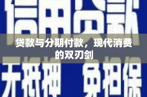 全南贷款与分期付款，现代消费的双刃剑