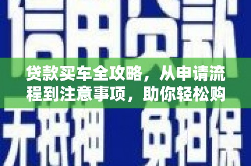 全南贷款买车全攻略，从申请流程到注意事项，助你轻松购车