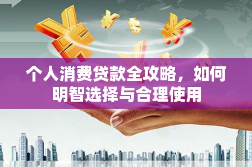 全南个人消费贷款全攻略，如何明智选择与合理使用