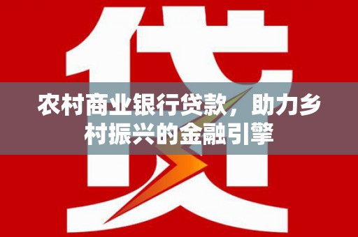 全南农村商业银行贷款，助力乡村振兴的金融引擎