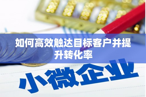 全南如何高效触达目标客户并提升转化率