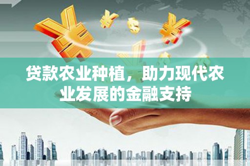 全南贷款农业种植，助力现代农业发展的金融支持