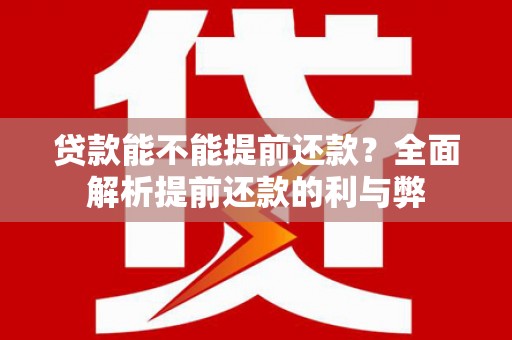 全南贷款能不能提前还款？全面解析提前还款的利与弊