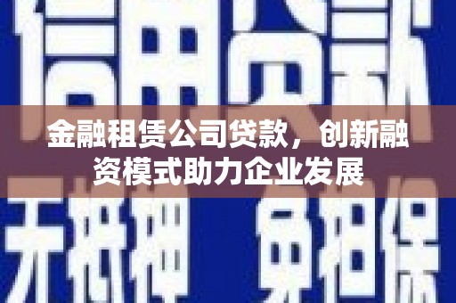 全南金融租赁公司贷款，创新融资模式助力企业发展