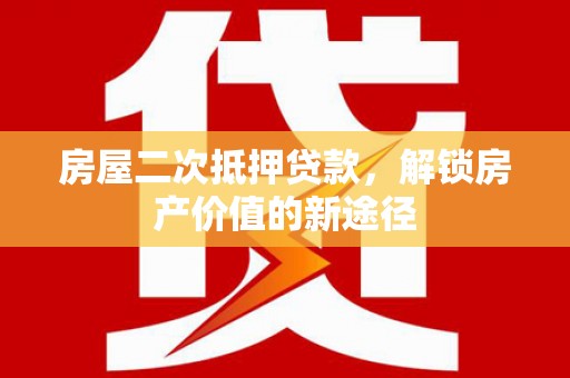 全南房屋二次抵押贷款，解锁房产价值的新途径