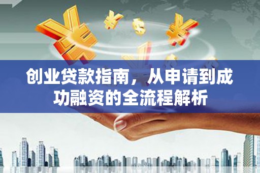 全南创业贷款指南，从申请到成功融资的全流程解析