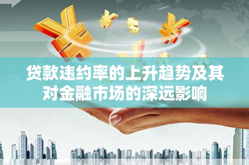 全南贷款违约率的上升趋势及其对金融市场的深远影响