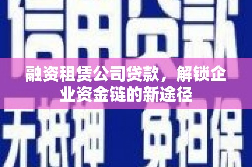 全南融资租赁公司贷款，解锁企业资金链的新途径