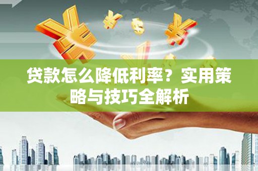 全南贷款怎么降低利率？实用策略与技巧全解析